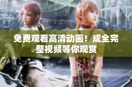 免费观看高清动画！成全完整视频等你观赏