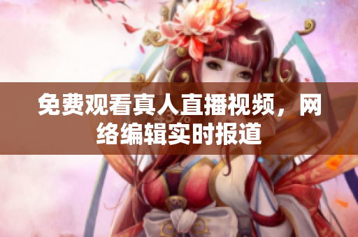 免费观看真人直播视频，网络编辑实时报道