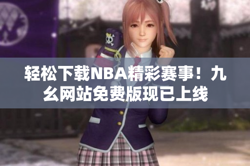 轻松下载NBA精彩赛事！九幺网站免费版现已上线