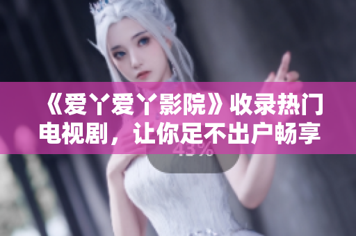 《爱丫爱丫影院》收录热门电视剧，让你足不出户畅享视听盛宴