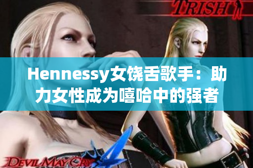 Hennessy女饶舌歌手：助力女性成为嘻哈中的强者