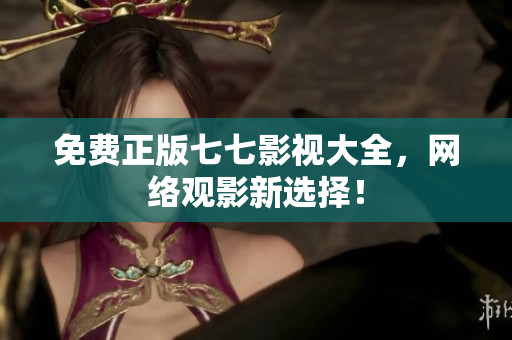 免费正版七七影视大全，网络观影新选择！