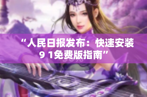 “人民日报发布：快速安装9 1免费版指南”