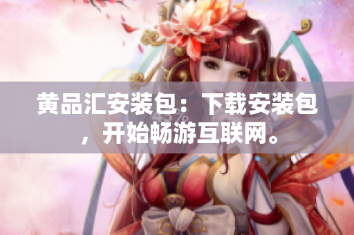 黄品汇安装包：下载安装包，开始畅游互联网。