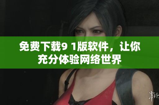 免费下载9 1版软件，让你充分体验网络世界