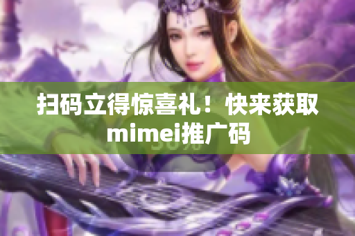 扫码立得惊喜礼！快来获取mimei推广码
