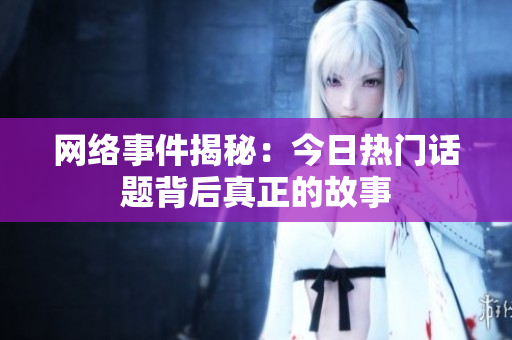 网络事件揭秘：今日热门话题背后真正的故事