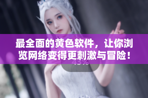 最全面的黄色软件，让你浏览网络变得更刺激与冒险！