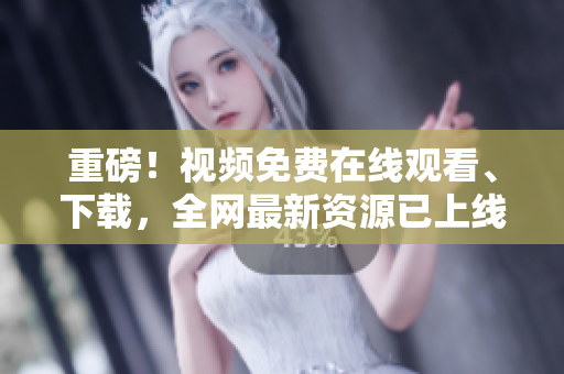 重磅！视频免费在线观看、下载，全网最新资源已上线