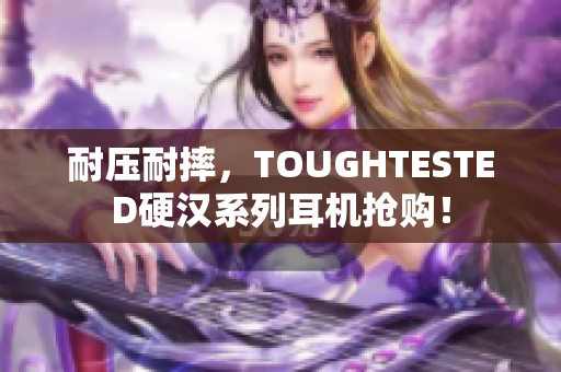耐压耐摔，TOUGHTESTED硬汉系列耳机抢购！