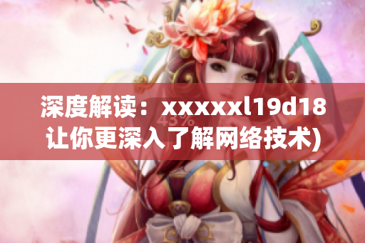 深度解读：xxxxxl19d18让你更深入了解网络技术)