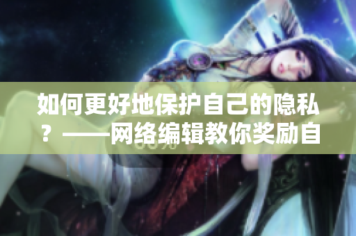 如何更好地保护自己的隐私？——网络编辑教你奖励自己的隐私位置