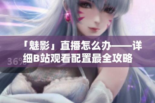 「魅影」直播怎么办——详细B站观看配置最全攻略