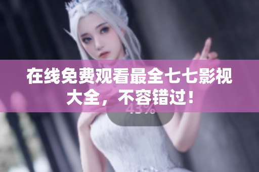 在线免费观看最全七七影视大全，不容错过！