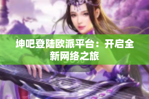 坤吧登陆欧派平台：开启全新网络之旅