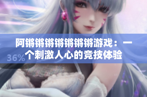 阿锵锵锵锵锵锵锵游戏：一个刺激人心的竞技体验