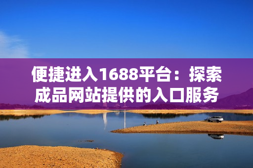 便捷进入1688平台：探索成品网站提供的入口服务