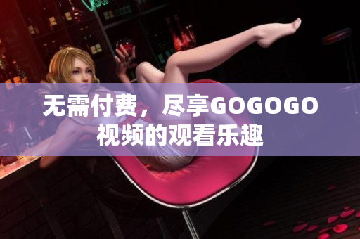 无需付费，尽享GOGOGO视频的观看乐趣