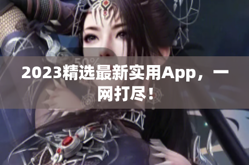 2023精选最新实用App，一网打尽！