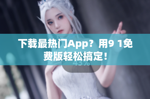 下载最热门App？用9 1免费版轻松搞定！