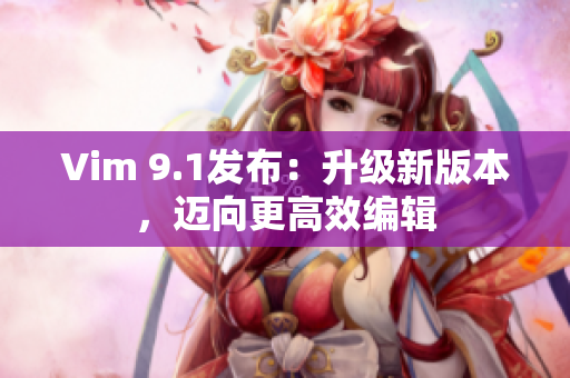Vim 9.1发布：升级新版本，迈向更高效编辑