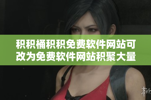 积积桶积积免费软件网站可改为免费软件网站积聚大量资源。