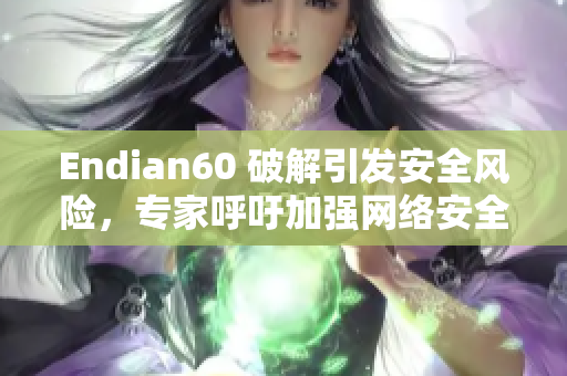 Endian60 破解引发安全风险，专家呼吁加强网络安全措施