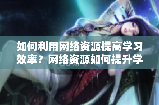 如何利用网络资源提高学习效率？网络资源如何提升学习效率？