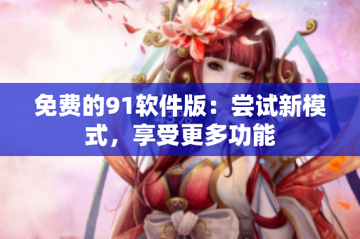 免费的91软件版：尝试新模式，享受更多功能
