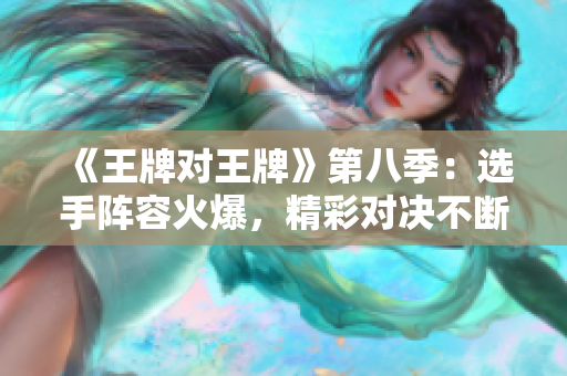 《王牌对王牌》第八季：选手阵容火爆，精彩对决不断！