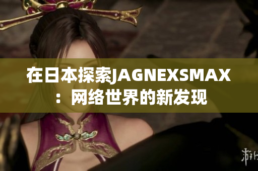 在日本探索JAGNEXSMAX：网络世界的新发现