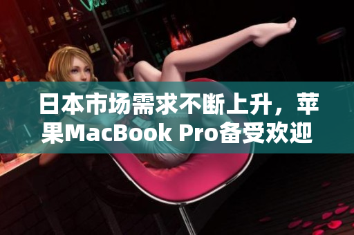 日本市场需求不断上升，苹果MacBook Pro备受欢迎