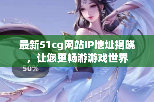 最新51cg网站IP地址揭晓，让您更畅游游戏世界