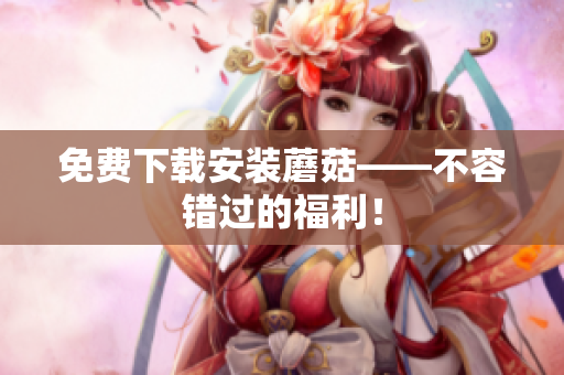 免费下载安装蘑菇——不容错过的福利！