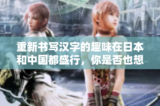 重新书写汉字的趣味在日本和中国都盛行，你是否也想尝试？