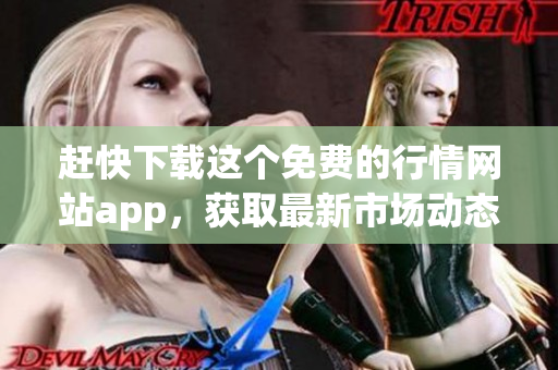 赶快下载这个免费的行情网站app，获取最新市场动态！