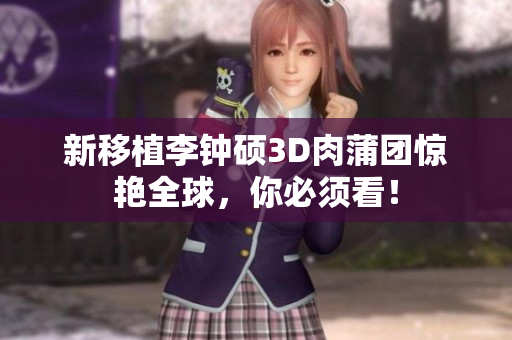 新移植李钟硕3D肉蒲团惊艳全球，你必须看！