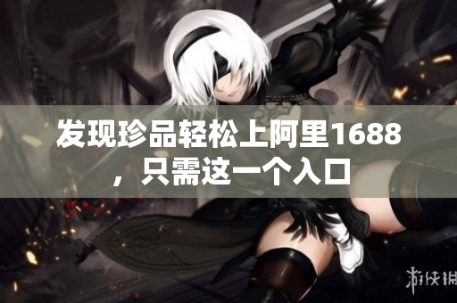 发现珍品轻松上阿里1688，只需这一个入口