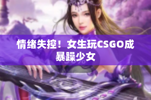 情绪失控！女生玩CSGO成暴躁少女