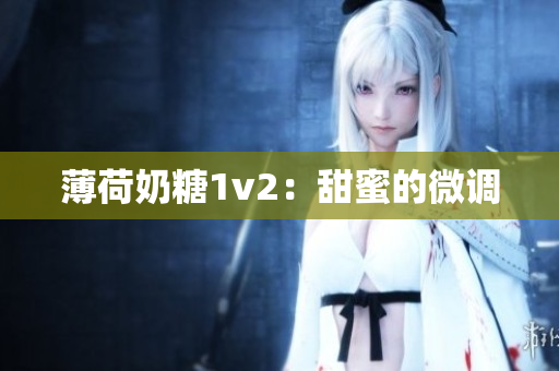 薄荷奶糖1v2：甜蜜的微调