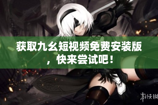 获取九幺短视频免费安装版，快来尝试吧！