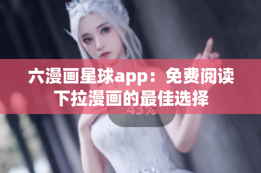 六漫画星球app：免费阅读下拉漫画的最佳选择