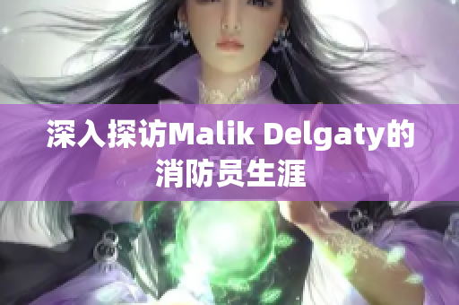 深入探访Malik Delgaty的消防员生涯
