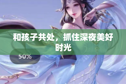 和孩子共处，抓住深夜美好时光