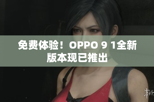 免费体验！OPPO 9 1全新版本现已推出