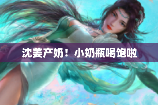 沈姜产奶！小奶瓶喝饱啦