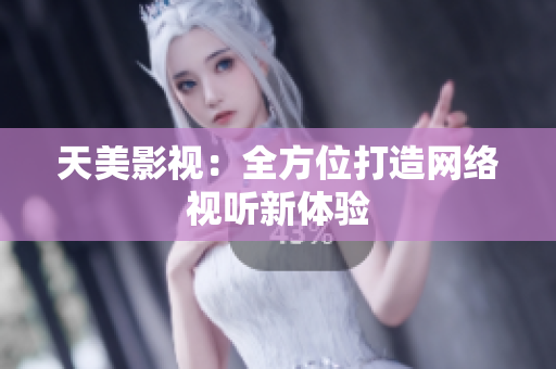天美影视：全方位打造网络视听新体验
