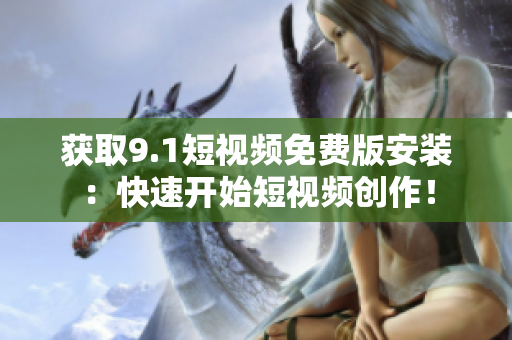 获取9.1短视频免费版安装：快速开始短视频创作！