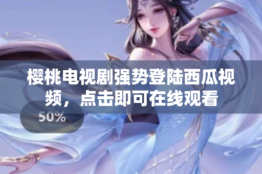 樱桃电视剧强势登陆西瓜视频，点击即可在线观看