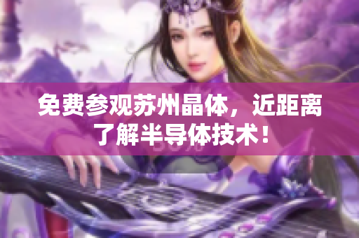免费参观苏州晶体，近距离了解半导体技术！